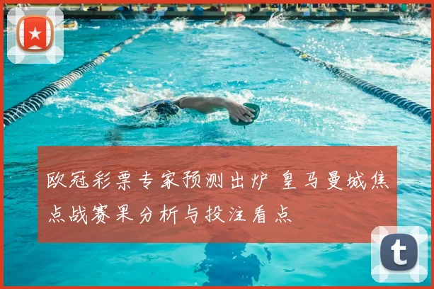 欧冠彩票专家预测出炉 皇马曼城焦点战赛果分析与投注看点