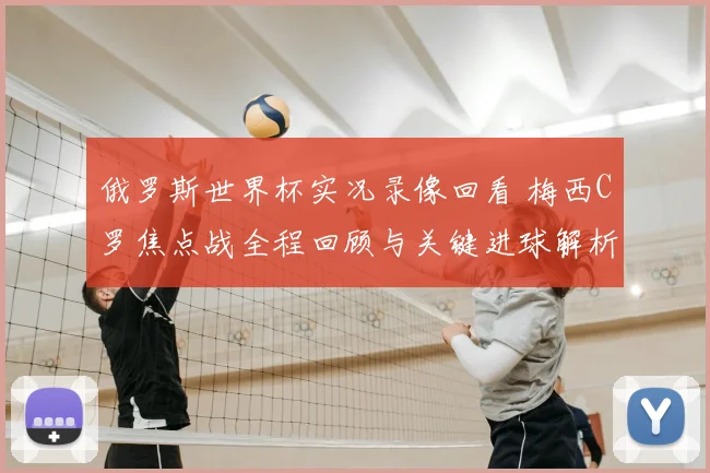 俄罗斯世界杯实况录像回看 梅西C罗焦点战全程回顾与关键进球解析