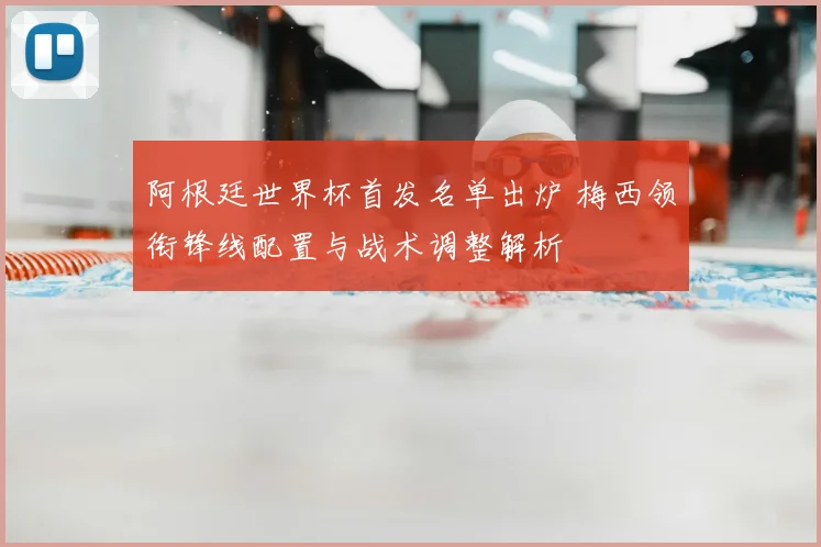 阿根廷世界杯首发名单出炉 梅西领衔锋线配置与战术调整解析