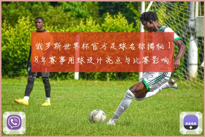 俄罗斯世界杯官方足球名称揭秘 18年赛事用球设计亮点与比赛影响