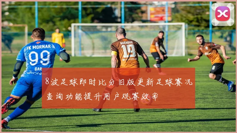8波足球即时比分旧版更新足球赛况查询功能提升用户观赛效率