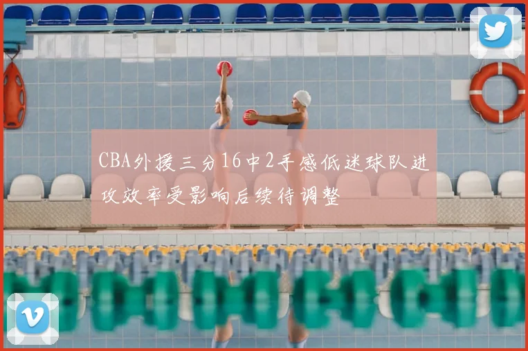 CBA外援三分16中2手感低迷球队进攻效率受影响后续待调整