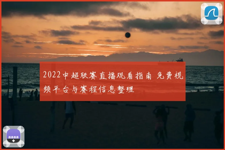 2022中超联赛直播观看指南 免费视频平台与赛程信息整理