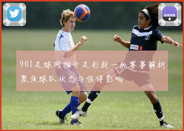 901足球网推介足彩新一轮赛事解析聚焦球队状态与伤停影响