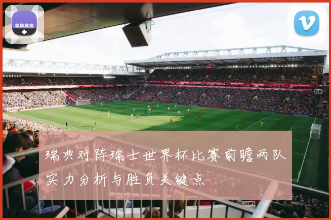 瑞典对阵瑞士世界杯比赛前瞻两队实力分析与胜负关键点