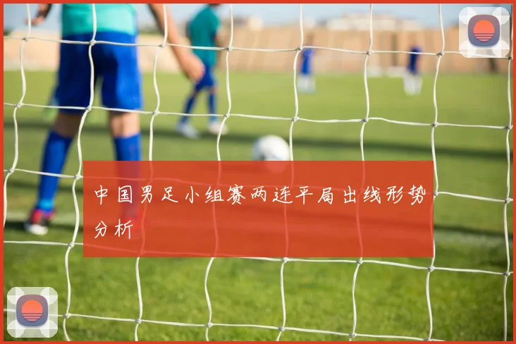 中国男足小组赛两连平局出线形势分析