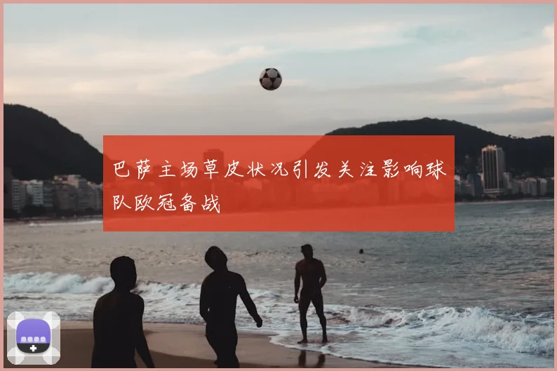 巴萨主场草皮状况引发关注影响球队欧冠备战