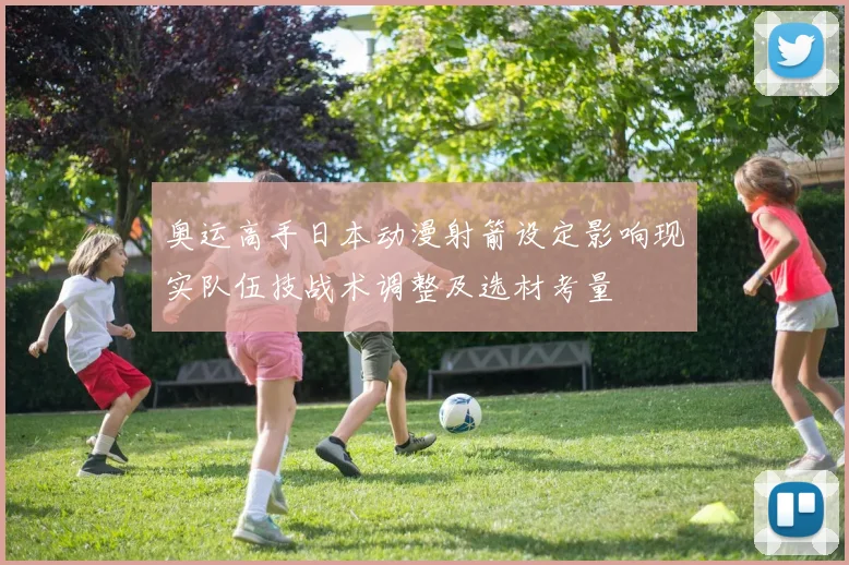 奥运高手日本动漫射箭设定影响现实队伍技战术调整及选材考量