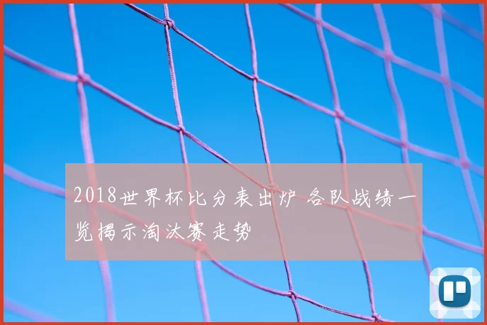 2018世界杯比分表出炉 各队战绩一览揭示淘汰赛走势