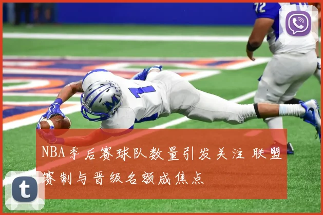 NBA季后赛球队数量引发关注 联盟赛制与晋级名额成焦点