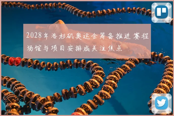 2028年洛杉矶奥运会筹备推进 赛程场馆与项目安排成关注焦点