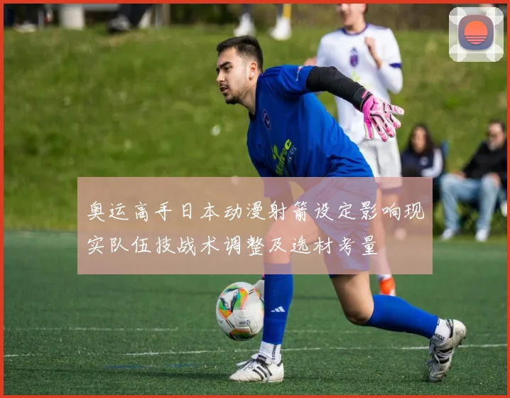奥运高手日本动漫射箭设定影响现实队伍技战术调整及选材考量