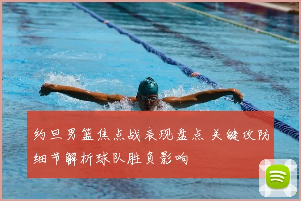 约旦男篮焦点战表现盘点 关键攻防细节解析球队胜负影响