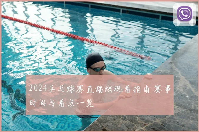 2024乒乓球赛直播线观看指南 赛事时间与看点一览