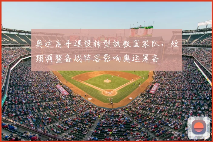 奥运高手退役转型执教国家队，短期调整备战阵容影响奥运筹备