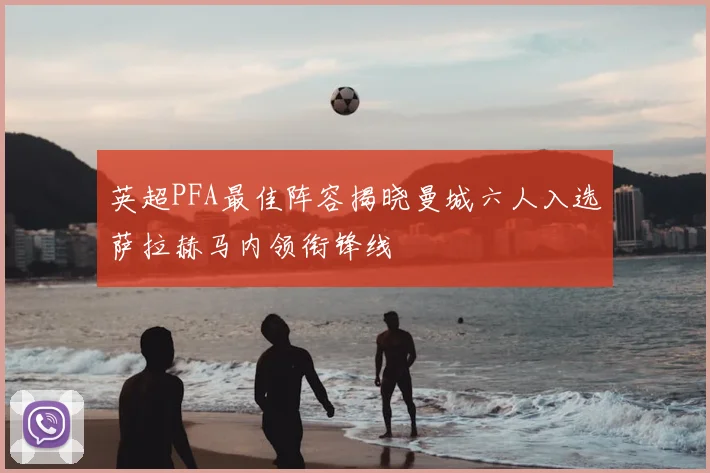 英超PFA最佳阵容揭晓曼城六人入选萨拉赫马内领衔锋线