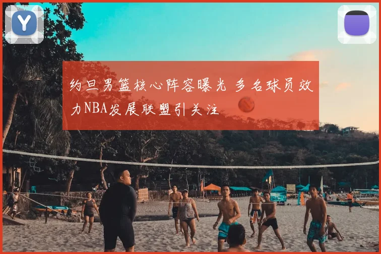 约旦男篮核心阵容曝光 多名球员效力NBA发展联盟引关注