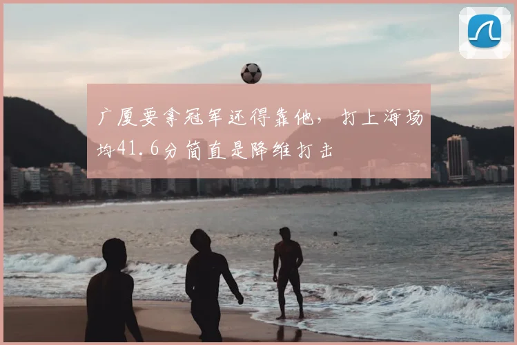 广厦要拿冠军还得靠他，打上海场均41.6分简直是降维打击