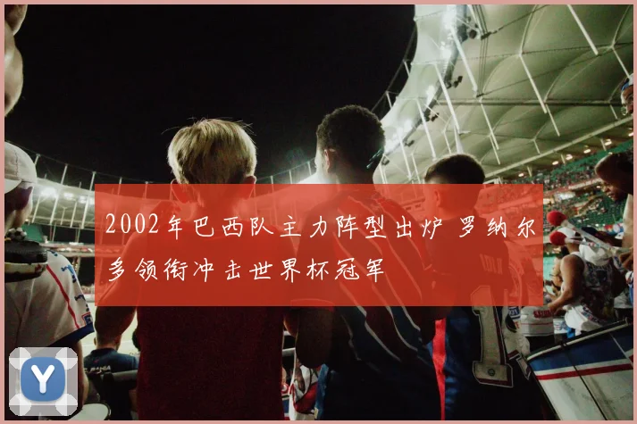 2002年巴西队主力阵型出炉 罗纳尔多领衔冲击世界杯冠军