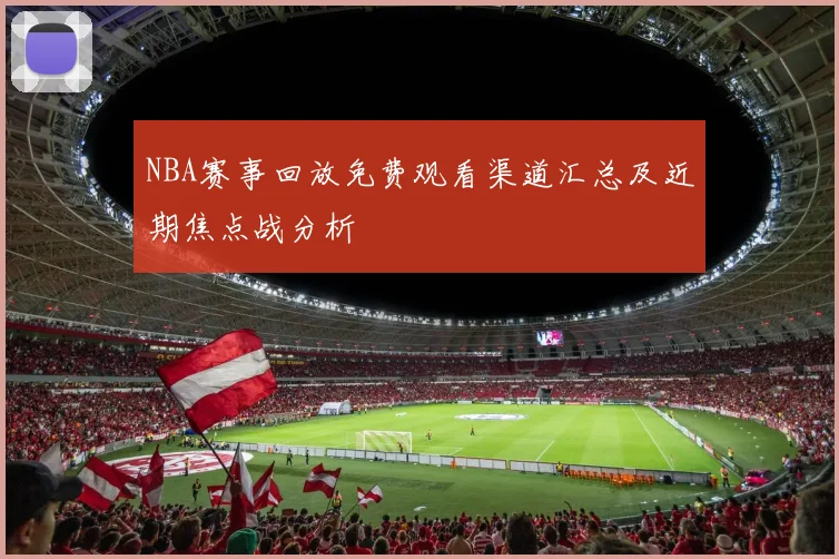 NBA赛事回放免费观看渠道汇总及近期焦点战分析