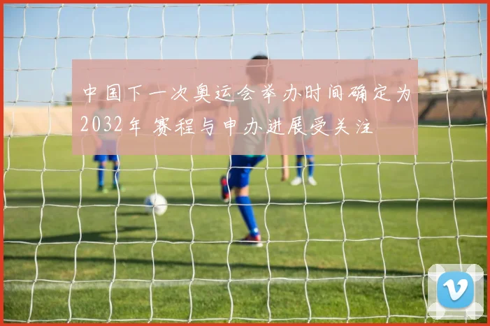 中国下一次奥运会举办时间确定为2032年 赛程与申办进展受关注