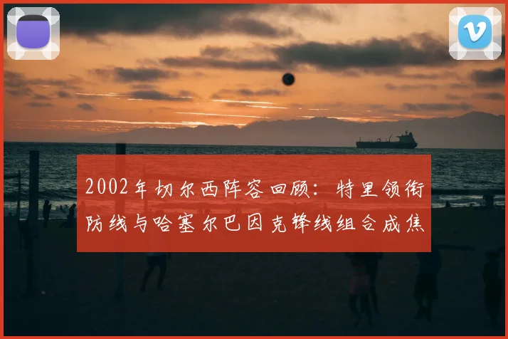 2002年切尔西阵容回顾：特里领衔防线与哈塞尔巴因克锋线组合成焦点