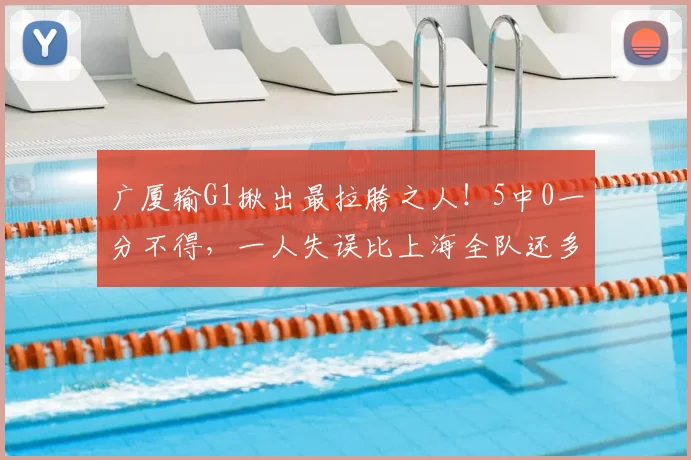 广厦输G1揪出最拉胯之人！5中0一分不得，一人失误比上海全队还多