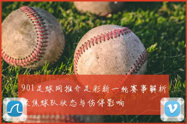 901足球网推介足彩新一轮赛事解析聚焦球队状态与伤停影响
