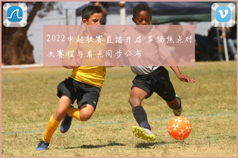 2022中超联赛直播开启 多场焦点对决赛程与看点同步公布