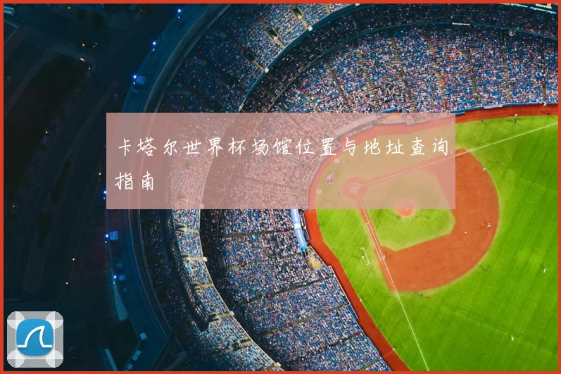卡塔尔世界杯场馆位置与地址查询指南