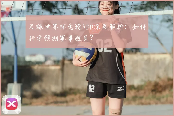 足球世界杯竞猜App深度解析:如何科学预测赛事胜负?