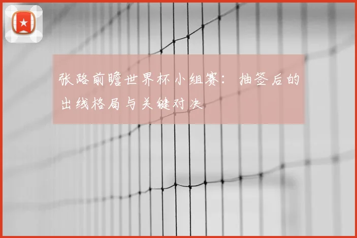 张路前瞻世界杯小组赛:抽签后的出线格局与关键对决