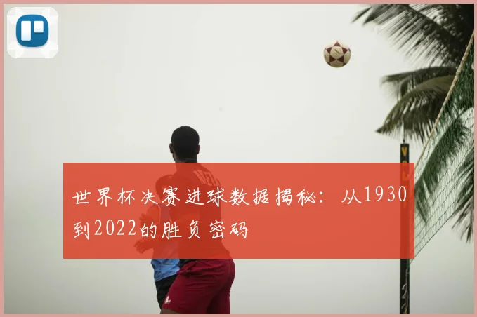 世界杯决赛进球数据揭秘：从1930到2022的胜负密码