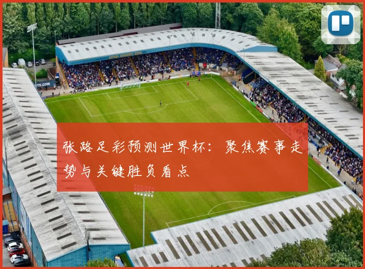 张路足彩预测世界杯：聚焦赛事走势与关键胜负看点