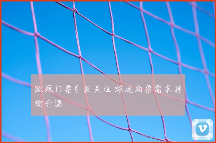 欧冠门票引发关注 球迷购票需求持续升温