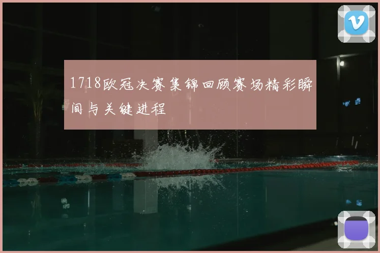 1718欧冠决赛集锦回顾赛场精彩瞬间与关键进程