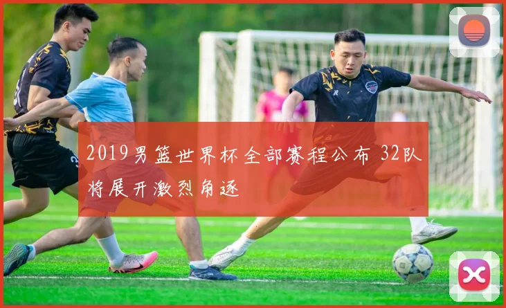 2019男篮世界杯全部赛程公布 32队将展开激烈角逐