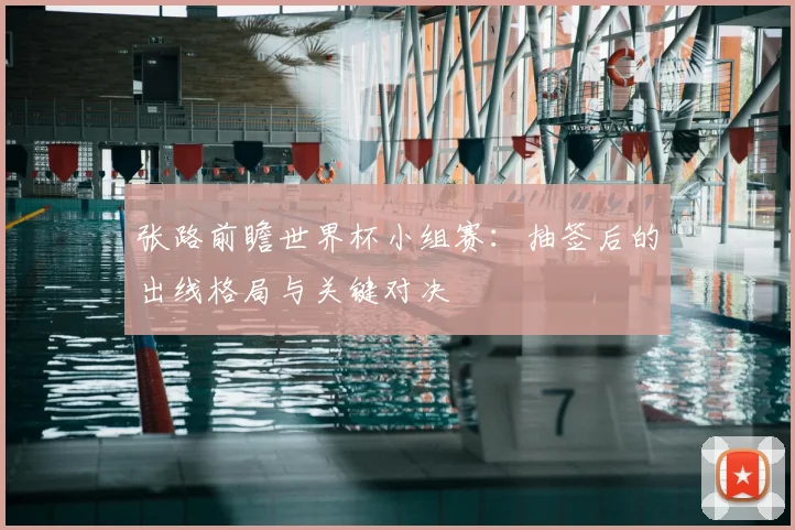 张路前瞻世界杯小组赛：抽签后的出线格局与关键对决