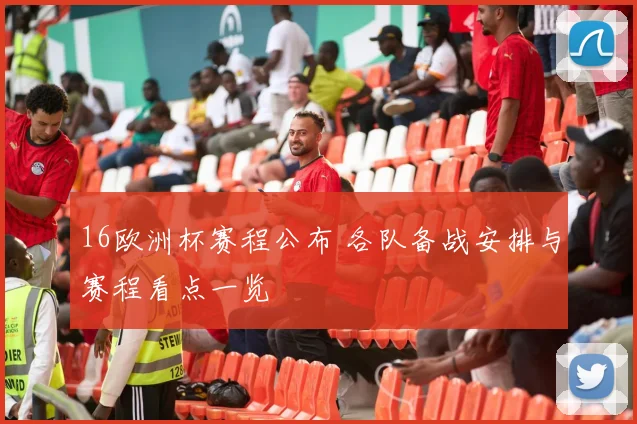 16欧洲杯赛程公布 各队备战安排与赛程看点一览