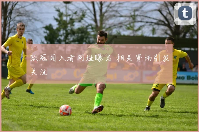 欧冠闯入者网址曝光 相关资讯引发关注