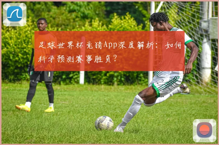足球世界杯竞猜App深度解析:如何科学预测赛事胜负?
