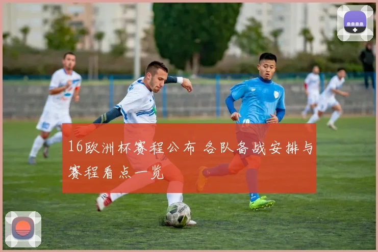 16欧洲杯赛程公布 各队备战安排与赛程看点一览
