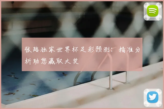 张路独家世界杯足彩预测:精准分析助您赢取大奖