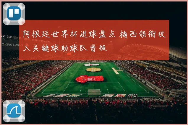 阿根廷世界杯进球盘点 梅西领衔攻入关键球助球队晋级