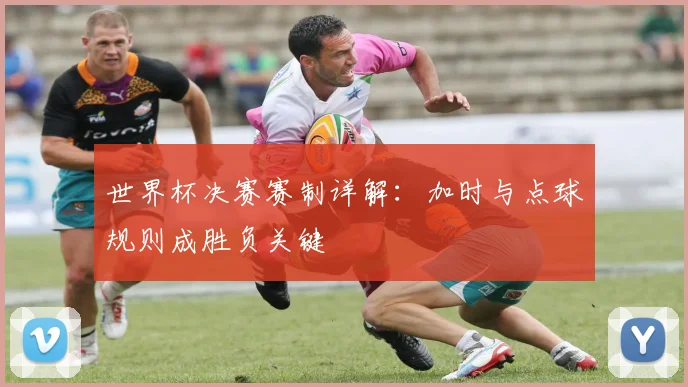 世界杯决赛赛制详解：加时与点球规则成胜负关键