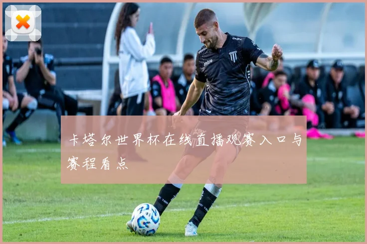 卡塔尔世界杯在线直播观赛入口与赛程看点