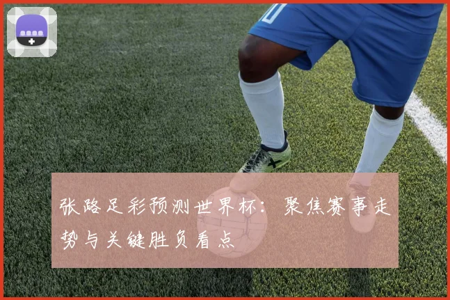 张路足彩预测世界杯:聚焦赛事走势与关键胜负看点