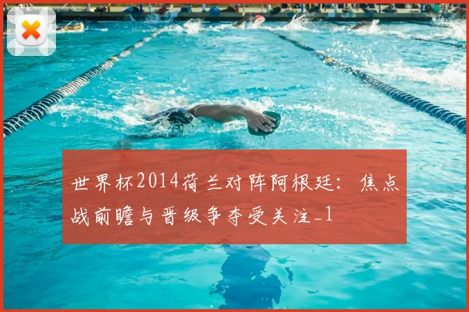 世界杯2014荷兰对阵阿根廷:焦点战前瞻与晋级争夺受关注_1