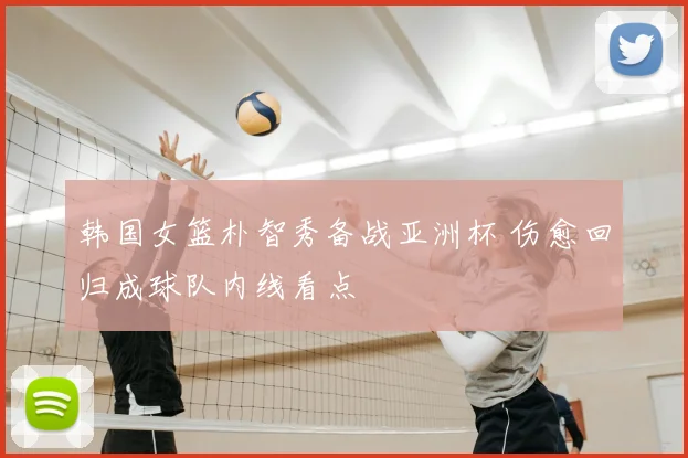 韩国女篮朴智秀备战亚洲杯 伤愈回归成球队内线看点