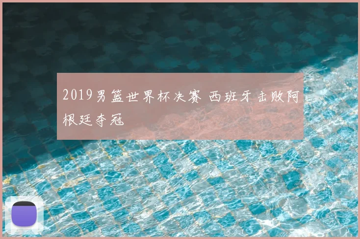 2019男篮世界杯决赛 西班牙击败阿根廷夺冠